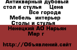 Антикварный дубовый стол и стулья  › Цена ­ 150 000 - Все города Мебель, интерьер » Столы и стулья   . Ненецкий АО,Нарьян-Мар г.